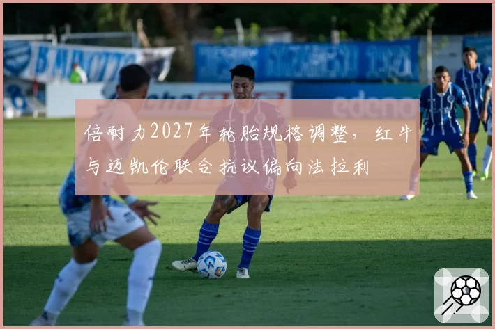 倍耐力2027年轮胎规格调整，红牛与迈凯伦联合抗议偏向法拉利