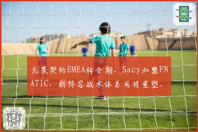 无畏契约EMEA转会期，Sacy加盟FNATIC，新阵容战术体系或将重塑。