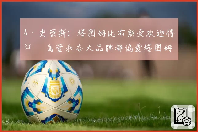 A·史密斯：塔图姆比布朗受欢迎得多 高管和各大品牌都偏爱塔图姆