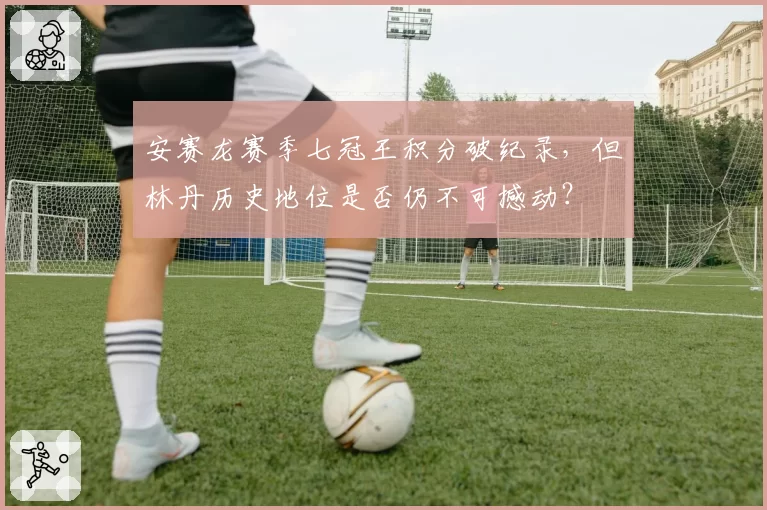 安赛龙赛季七冠王积分破纪录，但林丹历史地位是否仍不可撼动？