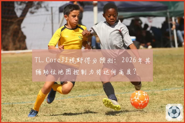 TL.CoreJJ视野得分预测:2026年其辅助位地图控制力将达何高度?