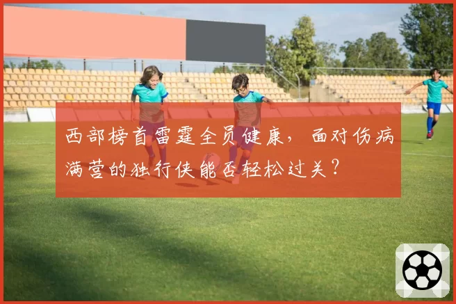 西部榜首雷霆全员健康，面对伤病满营的独行侠能否轻松过关？
