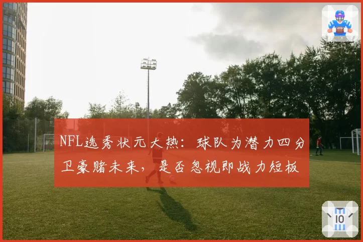 NFL选秀状元大热：球队为潜力四分卫豪赌未来，是否忽视即战力短板？