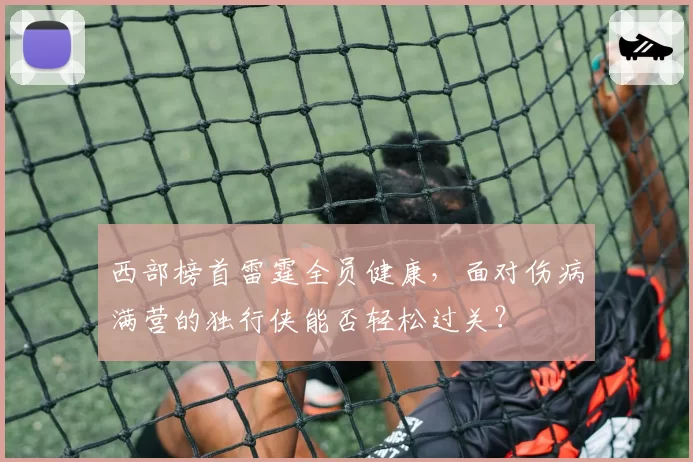 西部榜首雷霆全员健康，面对伤病满营的独行侠能否轻松过关？