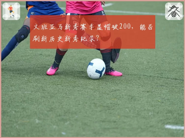 文班亚马新秀赛季盖帽破200，能否刷新历史新秀纪录？