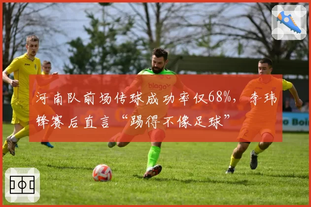 河南队前场传球成功率仅68%,李玮锋赛后直言“踢得不像足球”