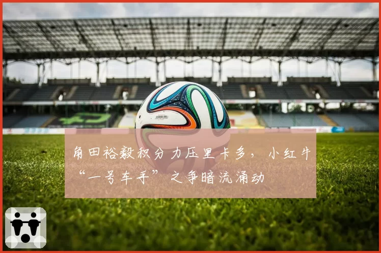 角田裕毅积分力压里卡多，小红牛“一号车手”之争暗流涌动