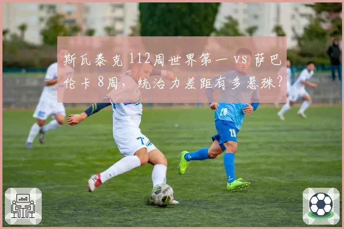 斯瓦泰克 112周世界第一 vs 萨巴伦卡 8周,统治力差距有多悬殊?