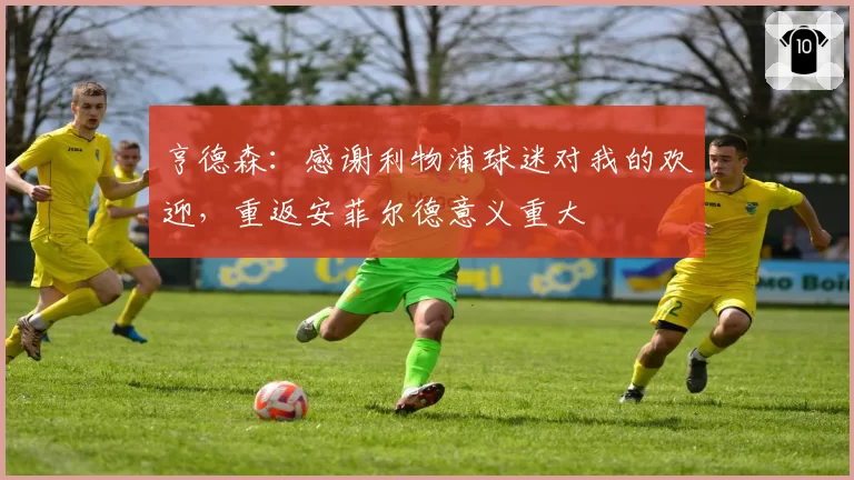 亨德森：感谢利物浦球迷对我的欢迎，重返安菲尔德意义重大