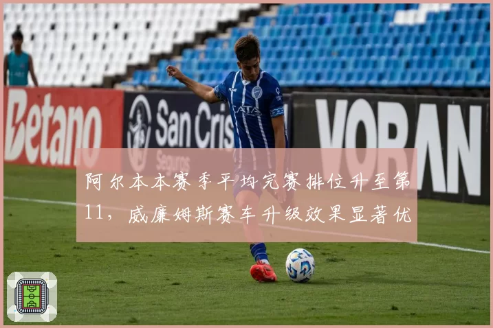 阿尔本本赛季平均完赛排位升至第11,威廉姆斯赛车升级效果显著优于对手