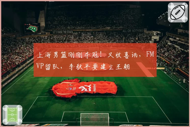 上海男篮刚刚夺冠!又收喜讯,FMVP留队,李秋平要建立王朝