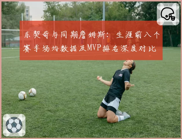 东契奇与同期詹姆斯:生涯前八个赛季场均数据及MVP排名深度对比