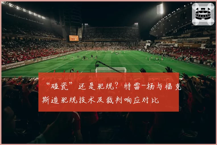 “碰瓷”还是犯规？特雷-杨与福克斯造犯规技术及裁判响应对比