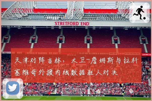 天津对阵吉林，大卫-詹姆斯与拉科塞维奇外援内线数据狂人对决