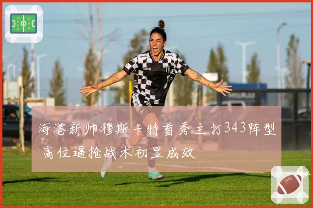 海港新帅穆斯卡特首秀主打343阵型 高位逼抢战术初显成效