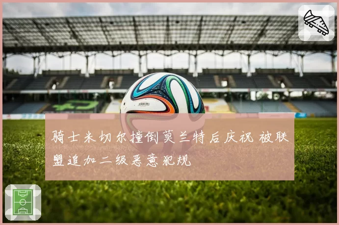 骑士米切尔撞倒莫兰特后庆祝 被联盟追加二级恶意犯规
