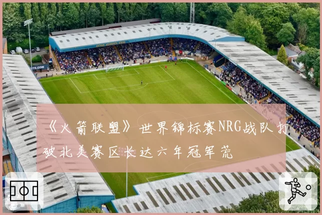 《火箭联盟》世界锦标赛NRG战队打破北美赛区长达六年冠军荒