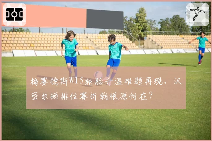 梅赛德斯W15轮胎升温难题再现，汉密尔顿排位赛折戟根源何在？