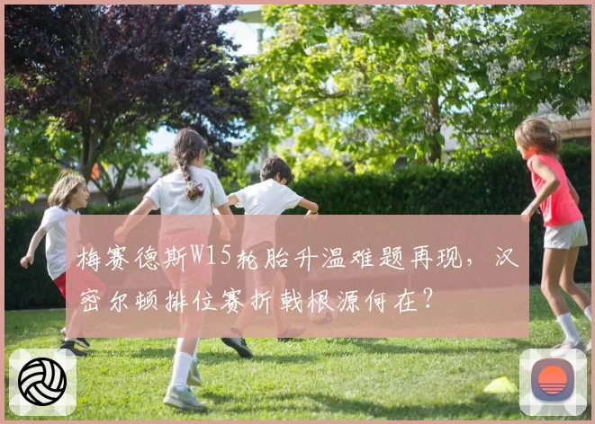 梅赛德斯W15轮胎升温难题再现，汉密尔顿排位赛折戟根源何在？