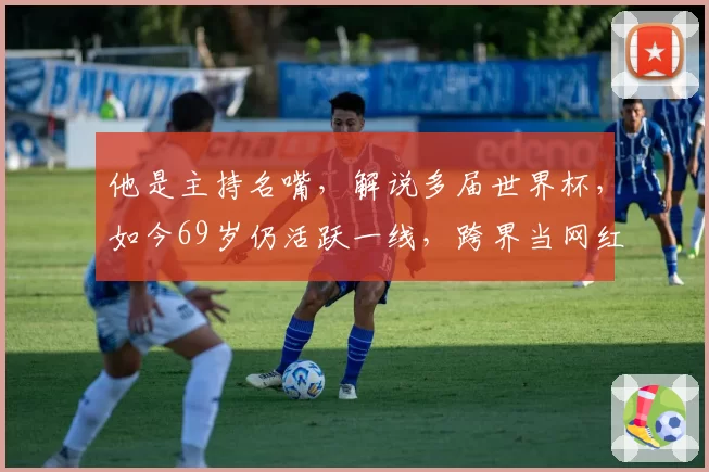 他是主持名嘴，解说多届世界杯，如今69岁仍活跃一线，跨界当网红