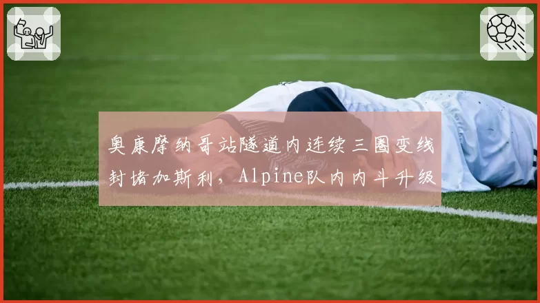 奥康摩纳哥站隧道内连续三圈变线封堵加斯利,Alpine队内内斗升级引发围场批评
