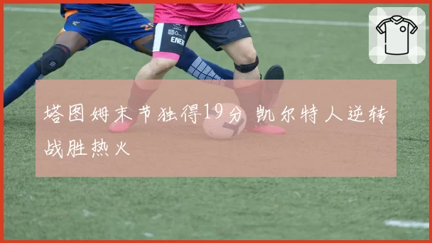 塔图姆末节独得19分 凯尔特人逆转战胜热火