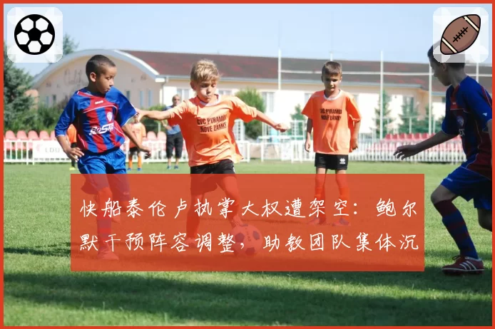 快船泰伦卢执掌大权遭架空：鲍尔默干预阵容调整，助教团队集体沉默