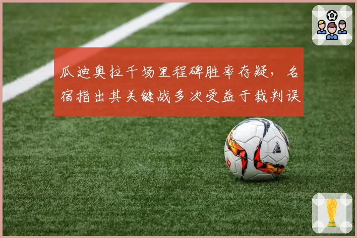 瓜迪奥拉千场里程碑胜率存疑，名宿指出其关键战多次受益于裁判误判