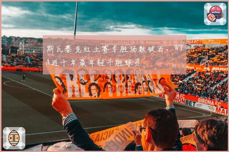斯瓦泰克红土赛季胜场数破百，WTA近十年最年轻千胜球员