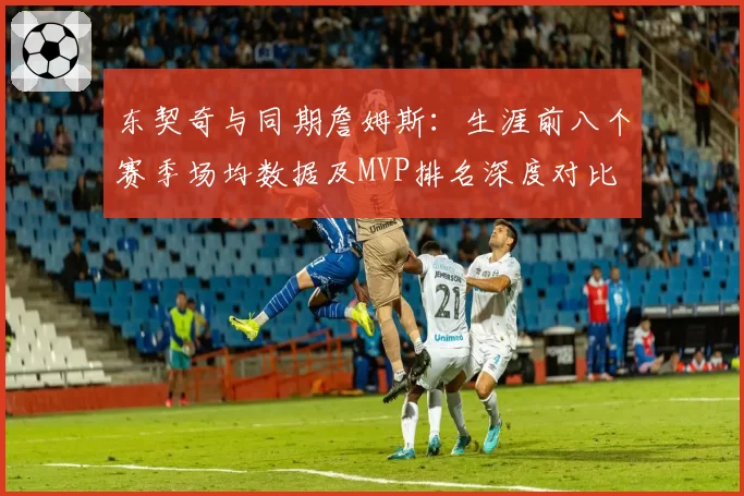 东契奇与同期詹姆斯:生涯前八个赛季场均数据及MVP排名深度对比