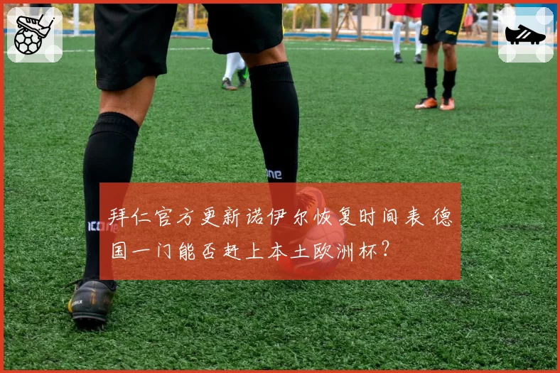 拜仁官方更新诺伊尔恢复时间表 德国一门能否赶上本土欧洲杯？