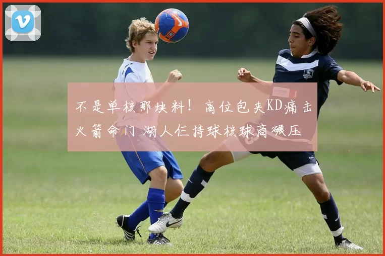 不是单核那块料！高位包夹KD痛击火箭命门 湖人仨持球核球商碾压