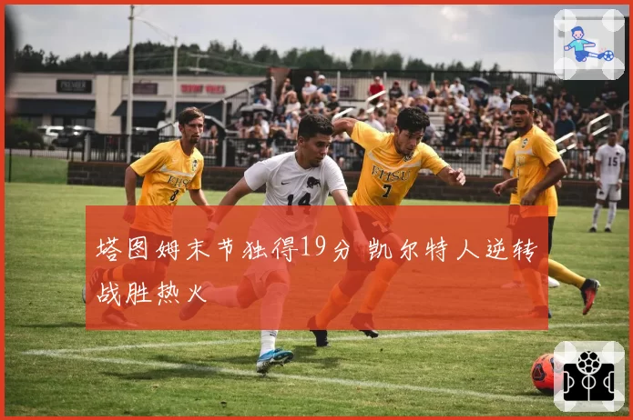 塔图姆末节独得19分 凯尔特人逆转战胜热火