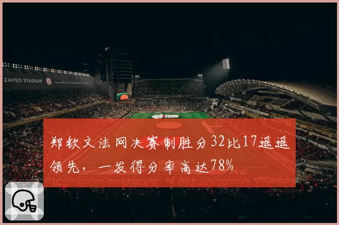 郑钦文法网决赛制胜分32比17遥遥领先,一发得分率高达78%