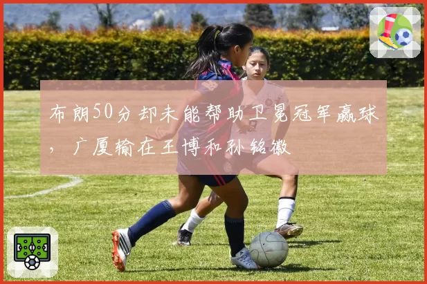 布朗50分却未能帮助卫冕冠军赢球，广厦输在王博和孙铭徽