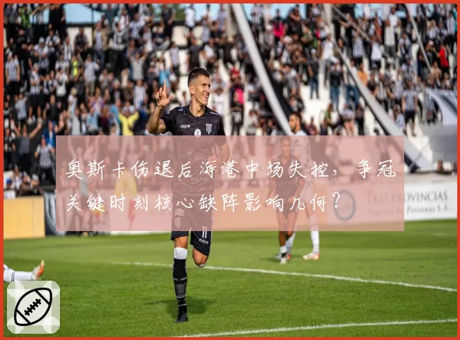 奥斯卡伤退后海港中场失控，争冠关键时刻核心缺阵影响几何？