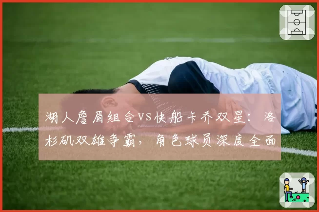 湖人詹眉组合vs快船卡乔双星:洛杉矶双雄争霸,角色球员深度全面对比