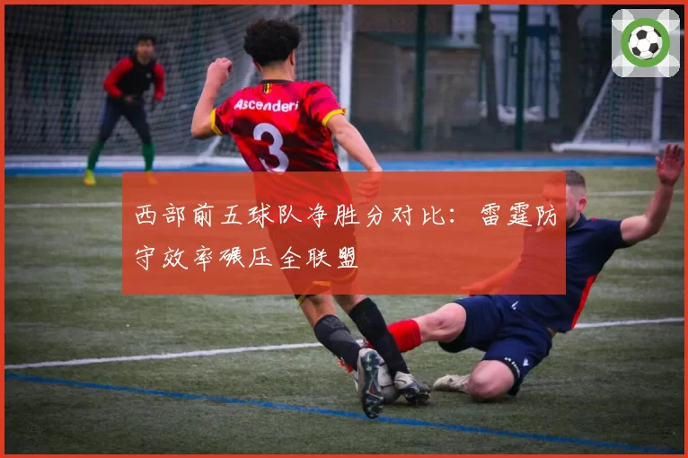 西部前五球队净胜分对比:雷霆防守效率碾压全联盟