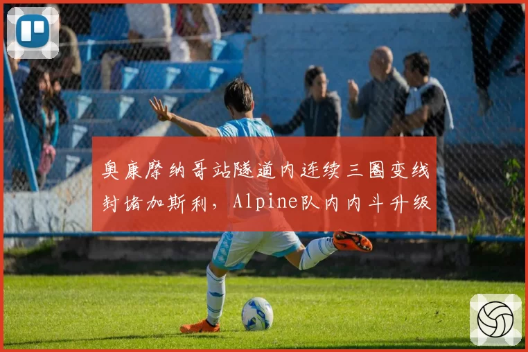 奥康摩纳哥站隧道内连续三圈变线封堵加斯利，Alpine队内内斗升级引发围场批评