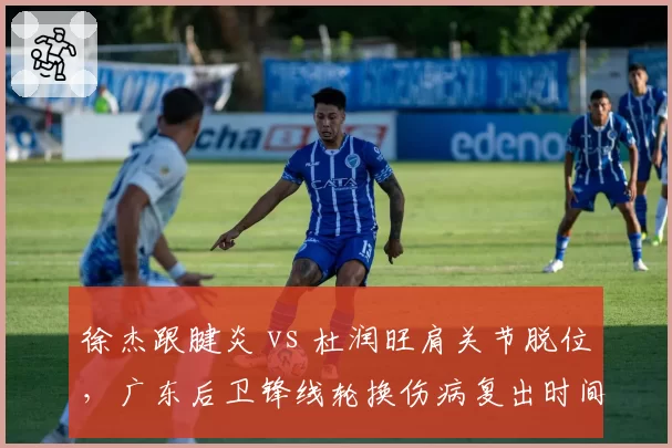 徐杰跟腱炎 vs 杜润旺肩关节脱位,广东后卫锋线轮换伤病复出时间紧迫性评估