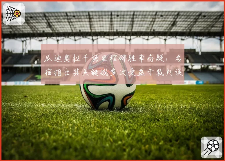 瓜迪奥拉千场里程碑胜率存疑,名宿指出其关键战多次受益于裁判误判