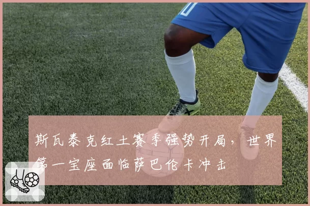 斯瓦泰克红土赛季强势开局,世界第一宝座面临萨巴伦卡冲击