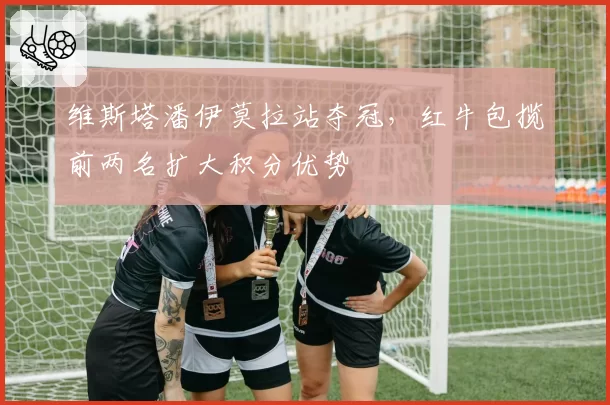 维斯塔潘伊莫拉站夺冠，红牛包揽前两名扩大积分优势