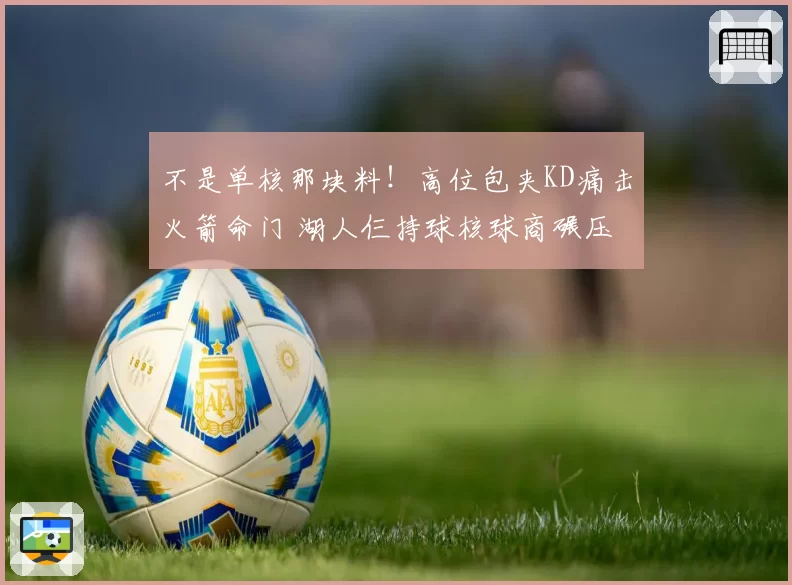 不是单核那块料！高位包夹KD痛击火箭命门 湖人仨持球核球商碾压