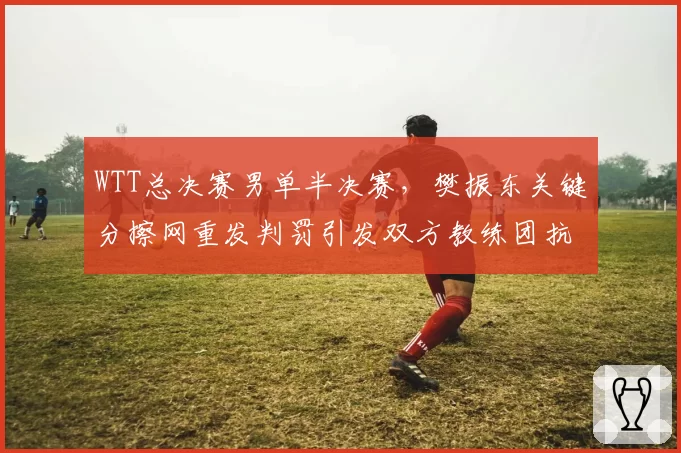 WTT总决赛男单半决赛，樊振东关键分擦网重发判罚引发双方教练团抗议