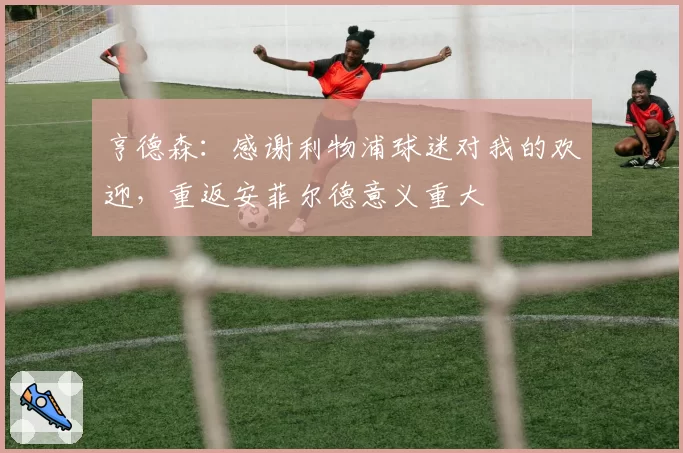 亨德森：感谢利物浦球迷对我的欢迎，重返安菲尔德意义重大