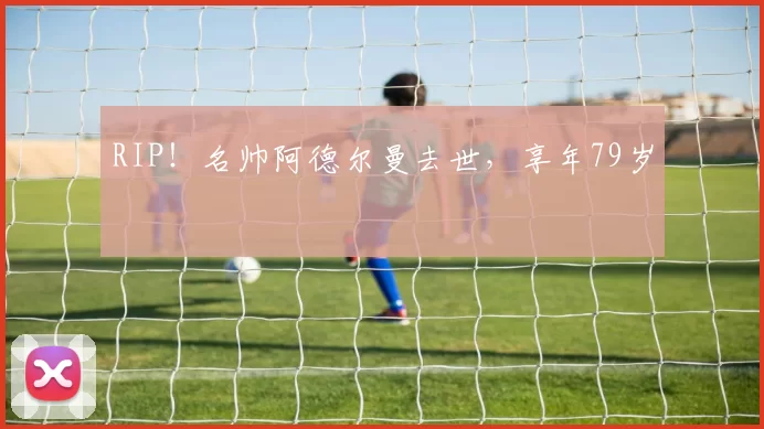 RIP！名帅阿德尔曼去世，享年79岁