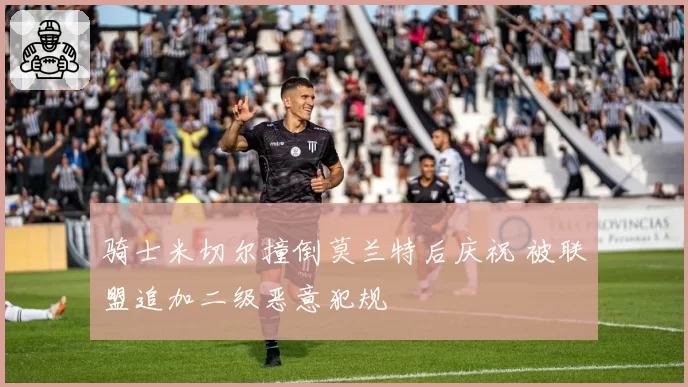 骑士米切尔撞倒莫兰特后庆祝 被联盟追加二级恶意犯规