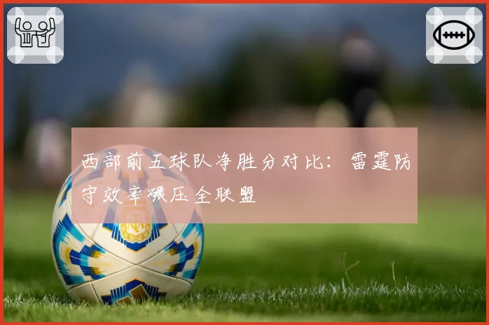 西部前五球队净胜分对比:雷霆防守效率碾压全联盟