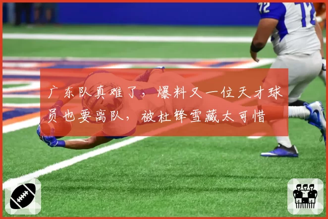 广东队真难了，爆料又一位天才球员也要离队，被杜锋雪藏太可惜